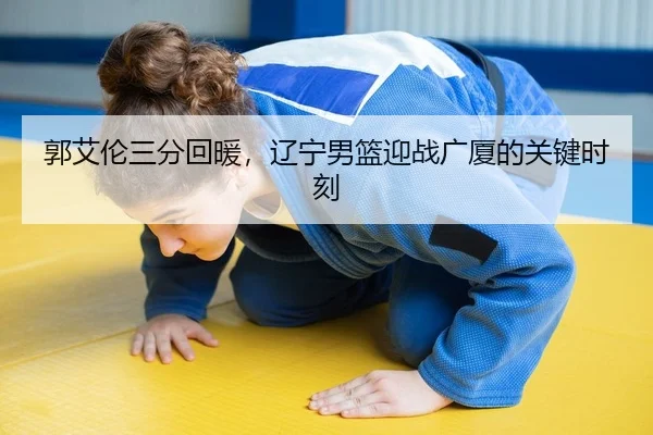 郭艾伦三分回暖，辽宁男篮迎战广厦的关键时刻